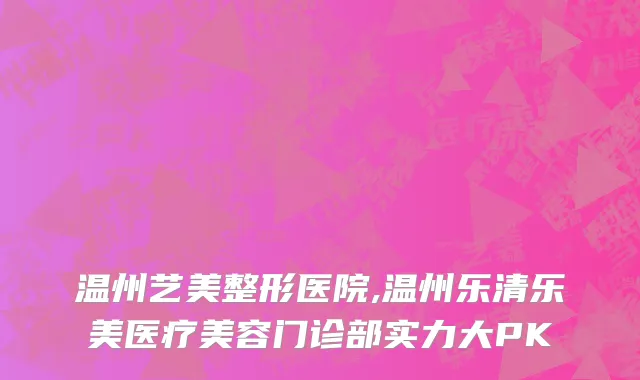 温州艺美整形医院,温州乐清乐美医疗美容门诊部实力大PK