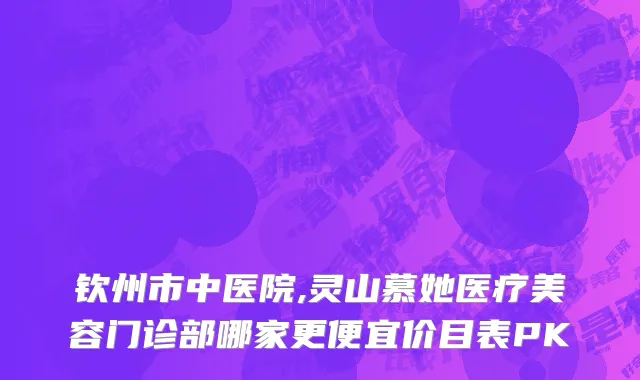 钦州市中医院,灵山慕她医疗美容门诊部哪家更便宜价目表PK