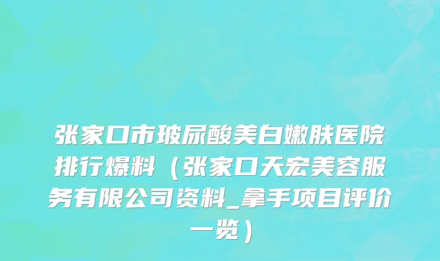 张家口市玻尿酸美白嫩肤医院排行爆料（张家口天宏美容服务有限公司资料_拿手项目评价一览）