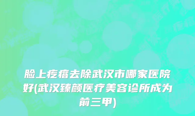 脸上疙瘩去除武汉市哪家医院好(武汉臻颜医疗美容诊所成为前三甲)