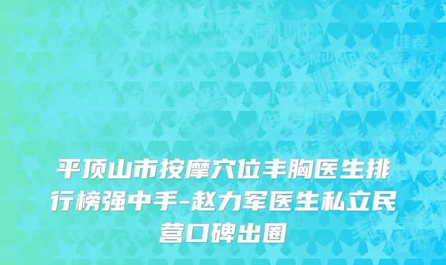 平顶山市按摩穴位丰胸医生排行榜强中手-赵力军医生私立民营口碑出圈