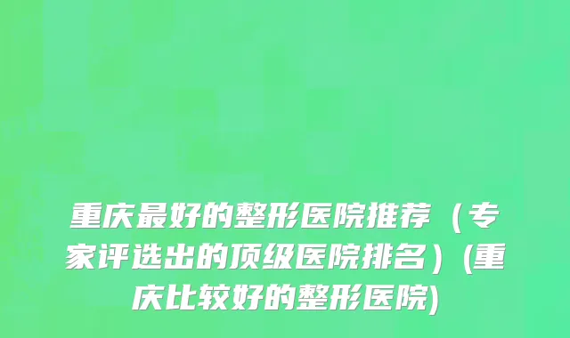 重庆最好的整形医院推荐（专家评选出的顶级医院排名）(重庆比较好的整形医院)