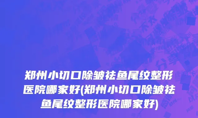郑州小切口除皱祛鱼尾纹整形医院哪家好(郑州小切口除皱祛鱼尾纹整形医院哪家好)