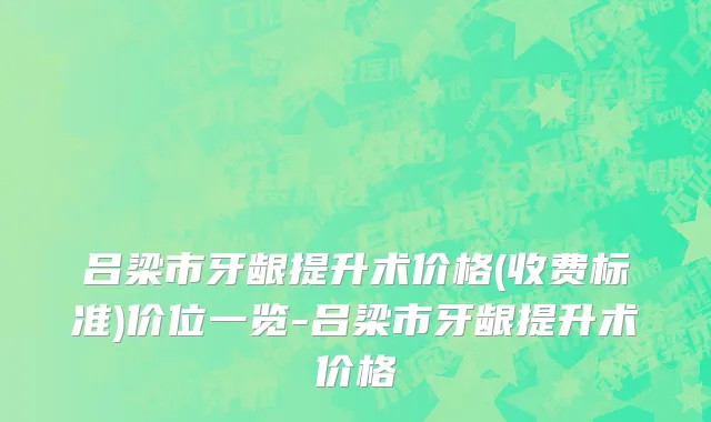 吕梁市牙龈提升术价格(收费标准)价位一览-吕梁市牙龈提升术价格