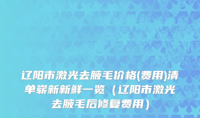 辽阳市激光去腋毛价格(费用)清单崭新新鲜一览（辽阳市激光去腋毛后修复费用）