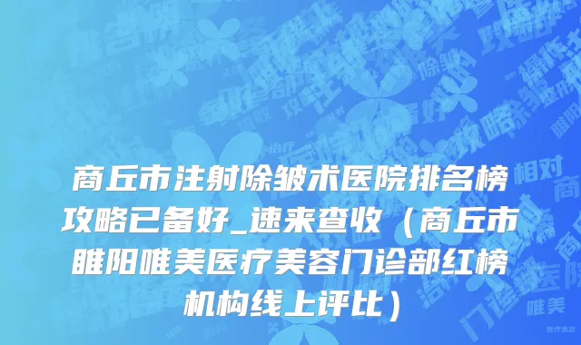 商丘市注射除皱术医院排名榜攻略已备好_速来查收（商丘市睢阳唯美医疗美容门诊部红榜机构线上评比）
