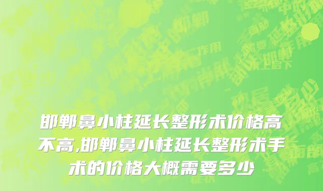 邯郸鼻小柱延长整形术价格高不高,邯郸鼻小柱延长整形术手术的价格大概需要多少