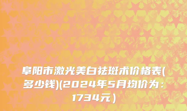 阜阳市激光美白祛斑术价格表(多少钱)(2024年5月均价为：1734元）