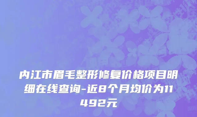 内江市眉毛整形修复价格项目明细在线查询-近8个月均价为11492元