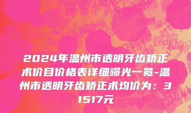 2024年温州市透明牙齿矫正术价目价格表详细曝光一览-温州市透明牙齿矫正术均价为：31517元