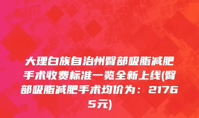大理白族自治州臀部吸脂减肥手术收费标准一览全新上线(臀部吸脂减肥手术均价为：21765元)