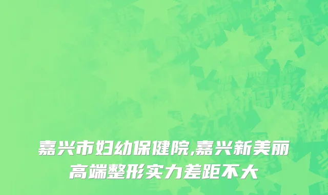嘉兴市妇幼保健院,嘉兴新美丽高端整形实力差距不大
