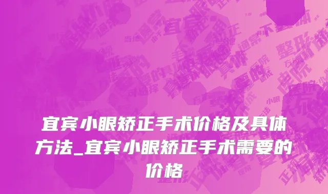 宜宾小眼矫正手术价格及具体方法_宜宾小眼矫正手术需要的价格