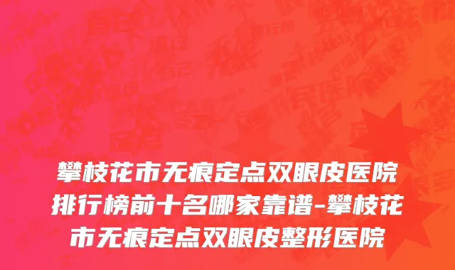 攀枝花市无痕定点双眼皮医院排行榜前十名哪家靠谱-攀枝花市无痕定点双眼皮整形医院