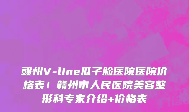 赣州V-line瓜子脸医院医院价格表!赣州市人民医院美容整形科专家介绍+价格表