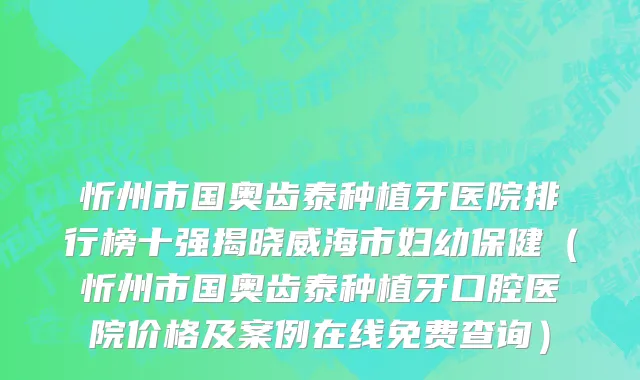 忻州市国奥齿泰种植牙医院排行榜十强揭晓威海市妇幼保健（忻州市国奥齿泰种植牙口腔医院价格及案例在线免费查询）