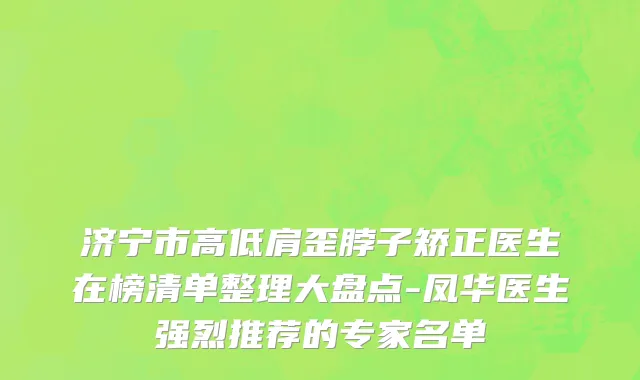 济宁市高低肩歪脖子矫正医生在榜清单整理大盘点-凤华医生强烈推荐的专家名单