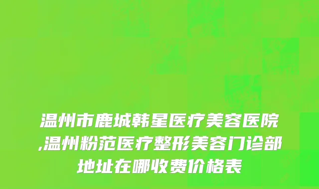 温州市鹿城韩星医疗美容医院,温州粉范医疗整形美容门诊部地址在哪收费价格表