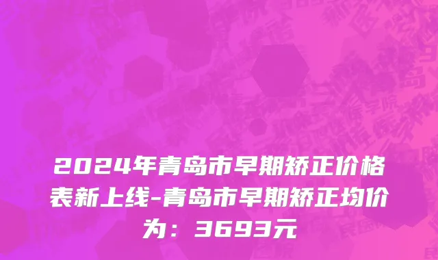 2024年青岛市早期矫正价格表新上线-青岛市早期矫正均价为：3693元