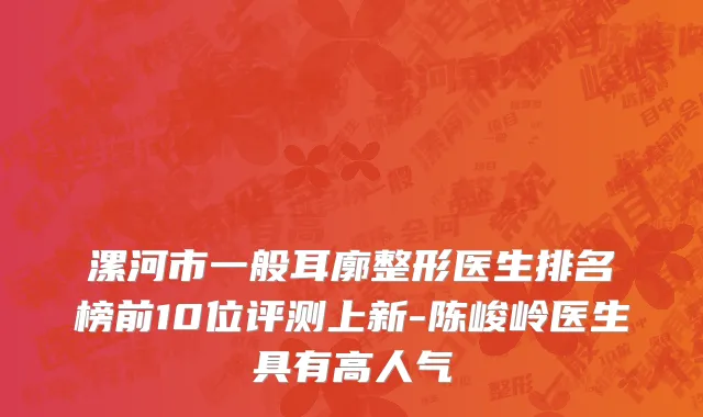 漯河市一般耳廓整形医生排名榜前10位评测上新-陈峻岭医生具有高人气