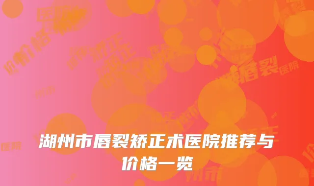 湖州市唇裂矫正术医院推荐与价格一览