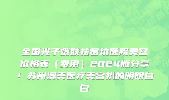 全国光子嫩肤祛痘坑医院美容价格表(费用)2024版分享!苏州澳美医疗美容扒的明明白白