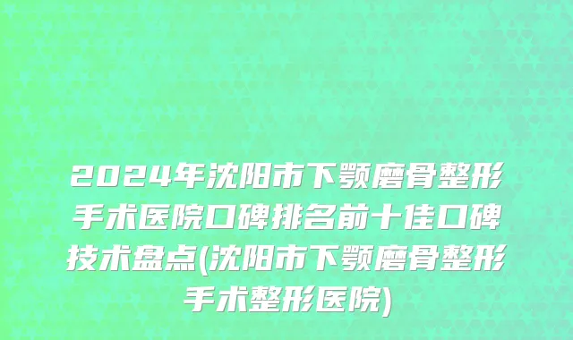 2024年沈阳市下颚磨骨整形手术医院口碑排名前十佳口碑技术盘点(沈阳市下颚磨骨整形手术整形医院)