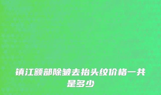 镇江额部除皱去抬头纹价格一共是多少