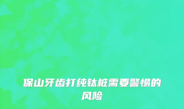 保山牙齿打纯钛桩需要警惕的风险