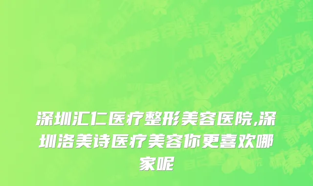 深圳汇仁医疗整形美容医院,深圳洛美诗医疗美容你更喜欢哪家呢