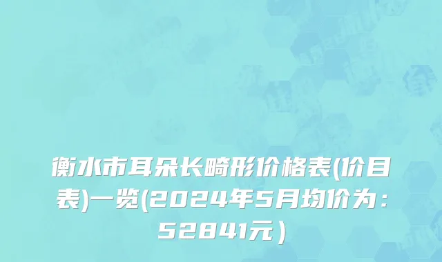 衡水市耳朵长畸形价格表(价目表)一览(2024年5月均价为：52841元）