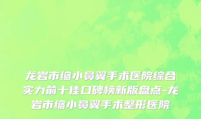 龙岩市缩小鼻翼手术医院综合实力前十佳口碑榜新版盘点-龙岩市缩小鼻翼手术整形医院