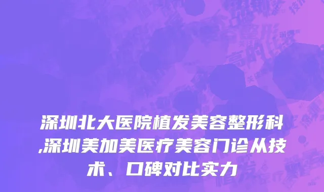 深圳北大医院植发美容整形科,深圳美加美医疗美容门诊从技术、口碑对比实力