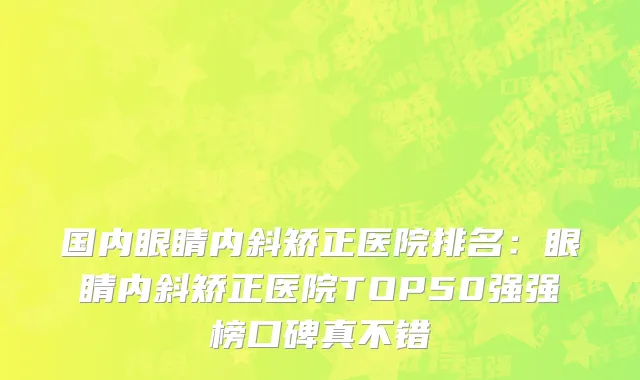 国内眼睛内斜矫正医院排名：眼睛内斜矫正医院TOP50强强榜口碑真不错