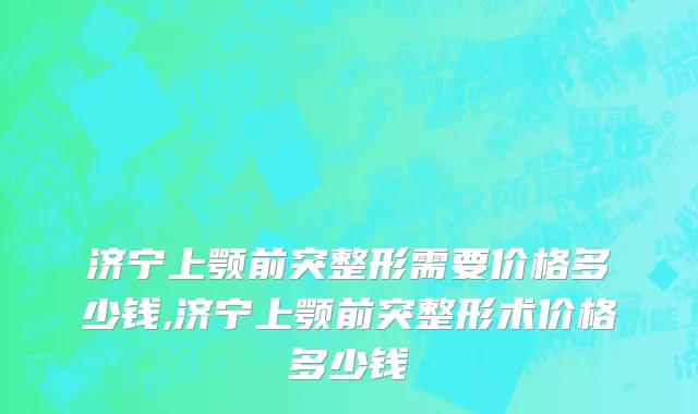 济宁上颚前突整形需要价格多少钱,济宁上颚前突整形术价格多少钱