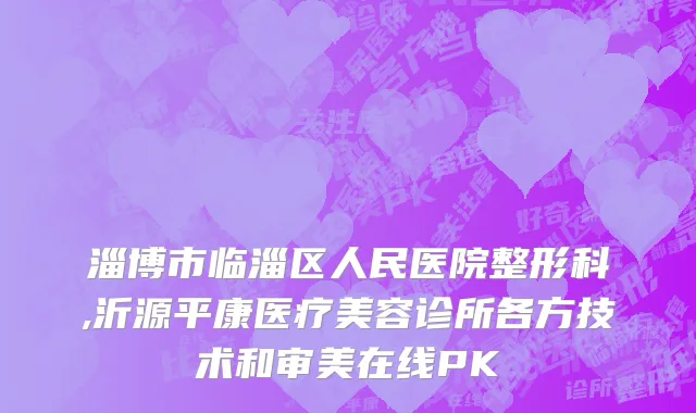 淄博市临淄区人民医院整形科,沂源平康医疗美容诊所各方技术和审美在线PK