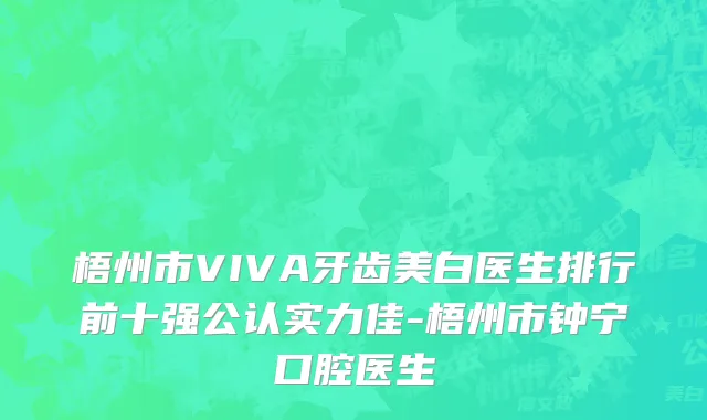 梧州市VIVA牙齿美白医生排行前十强公认实力佳-梧州市钟宁口腔医生