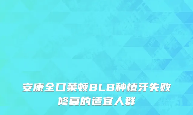 安康全口莱顿BLB种植牙失败修复的适宜人群