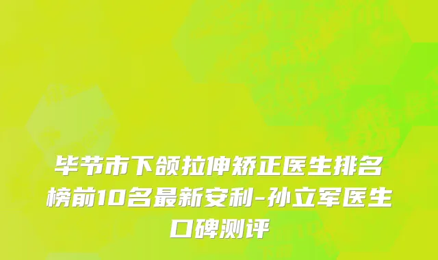 毕节市下颌拉伸矫正医生排名榜前10名最新安利-孙立军医生口碑测评