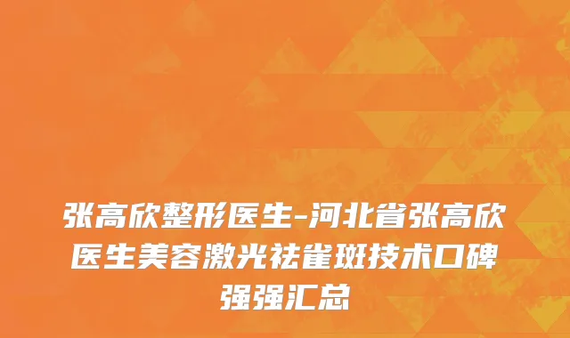 张高欣整形医生-河北省张高欣医生美容激光祛雀斑技术口碑强强汇总