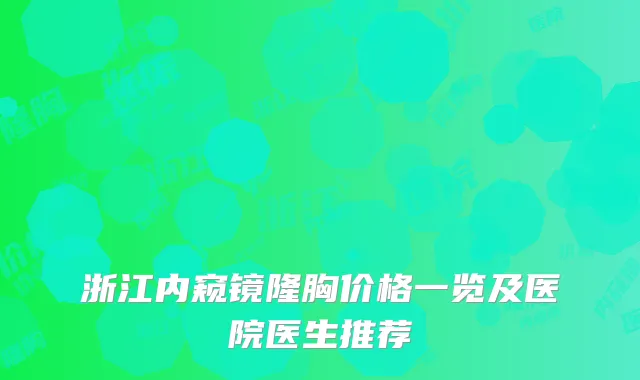 浙江内窥镜隆胸价格一览及医院医生推荐