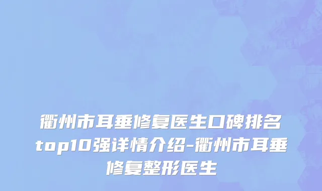 衢州市耳垂修复医生口碑排名top10强详情介绍-衢州市耳垂修复整形医生