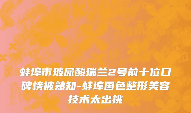 蚌埠市玻尿酸瑞兰2号前十位口碑榜被熟知-蚌埠国色整形美容技术太出挑
