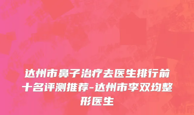 达州市鼻子治疗去医生排行前十名评测推荐-达州市李双均整形医生