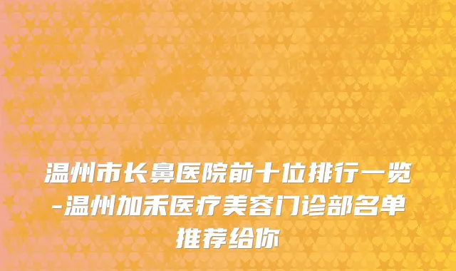 温州市长鼻医院前十位排行一览-温州加禾医疗美容门诊部名单推荐给你
