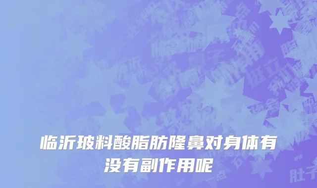 临沂玻料酸脂肪隆鼻对身体有没有副作用呢