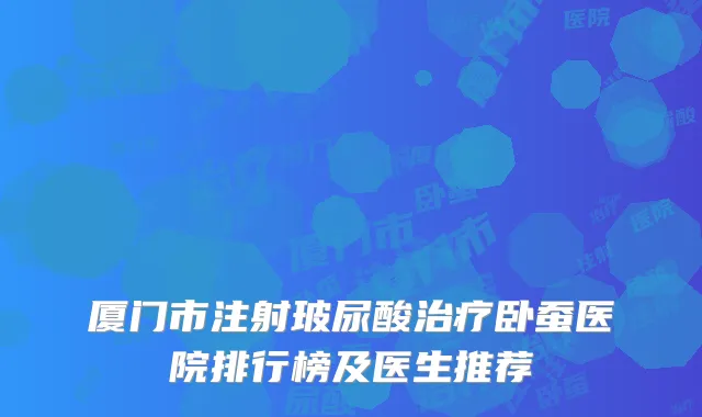 厦门市注射玻尿酸治疗卧蚕医院排行榜及医生推荐