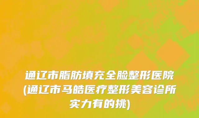 通辽市脂肪填充全脸整形医院(通辽市马皓医疗整形美容诊所实力有的挑)