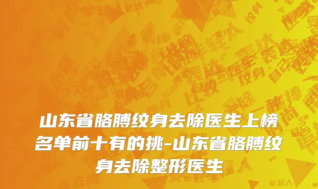 山东省胳膊纹身去除医生上榜名单前十有的挑-山东省胳膊纹身去除整形医生