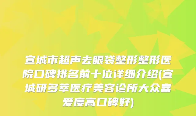 宣城市超声去眼袋整形整形医院口碑排名前十位详细介绍(宣城研多萃医疗美容诊所大众喜爱度高口碑好)